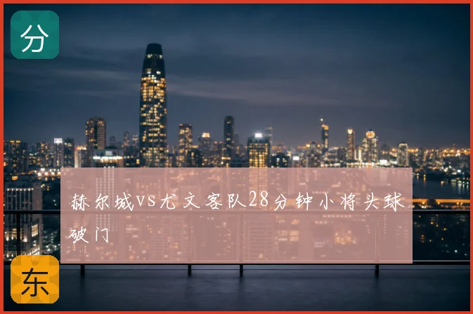 赫尔城vs尤文客队28分钟小将头球破门