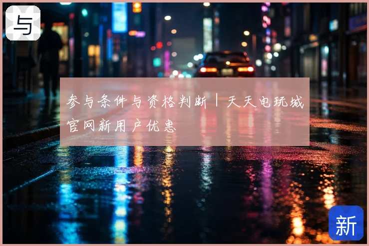 参与条件与资格判断｜天天电玩城官网新用户优惠