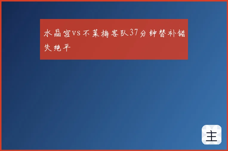 水晶宫vs不莱梅客队37分钟替补错失绝平