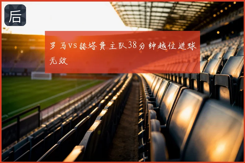 罗马vs赫塔费主队38分钟越位进球无效