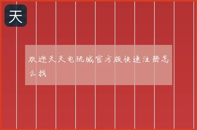 欢迎天天电玩城官方版快速注册怎么找