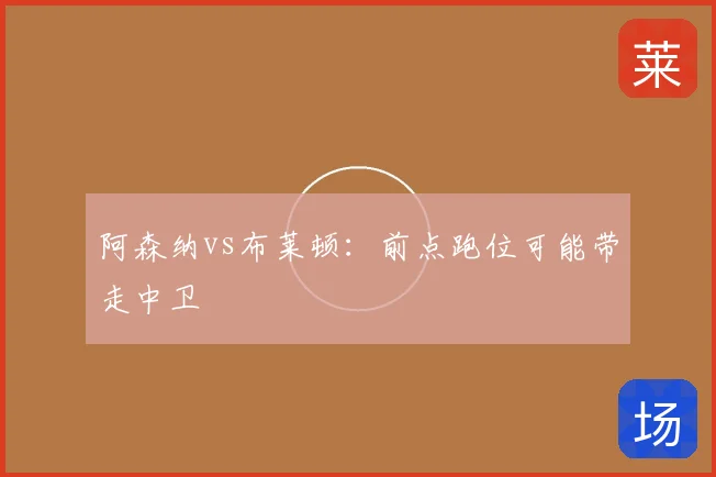 阿森纳vs布莱顿：前点跑位可能带走中卫