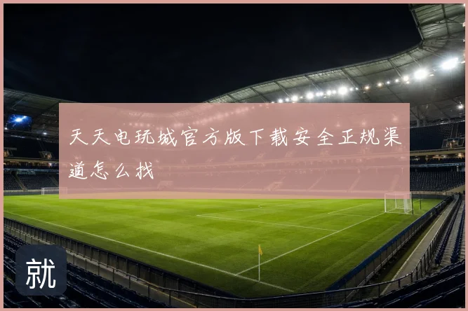 天天电玩城官方版下载安全正规渠道怎么找