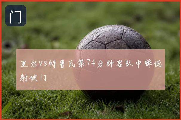 里尔vs特鲁瓦第74分钟客队中锋低射破门
