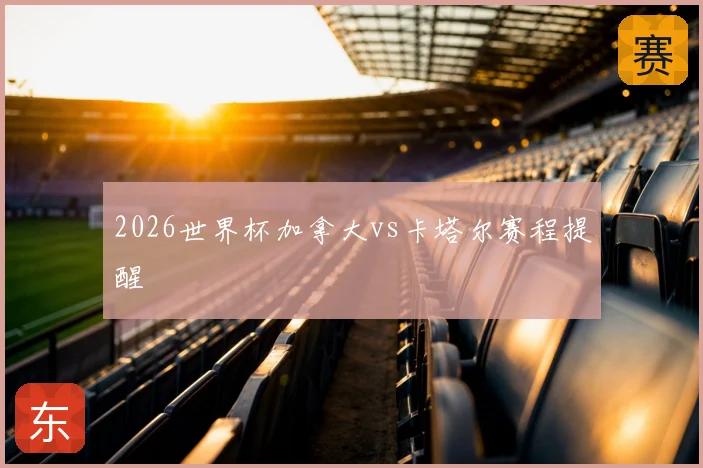 2026世界杯加拿大vs卡塔尔赛程提醒